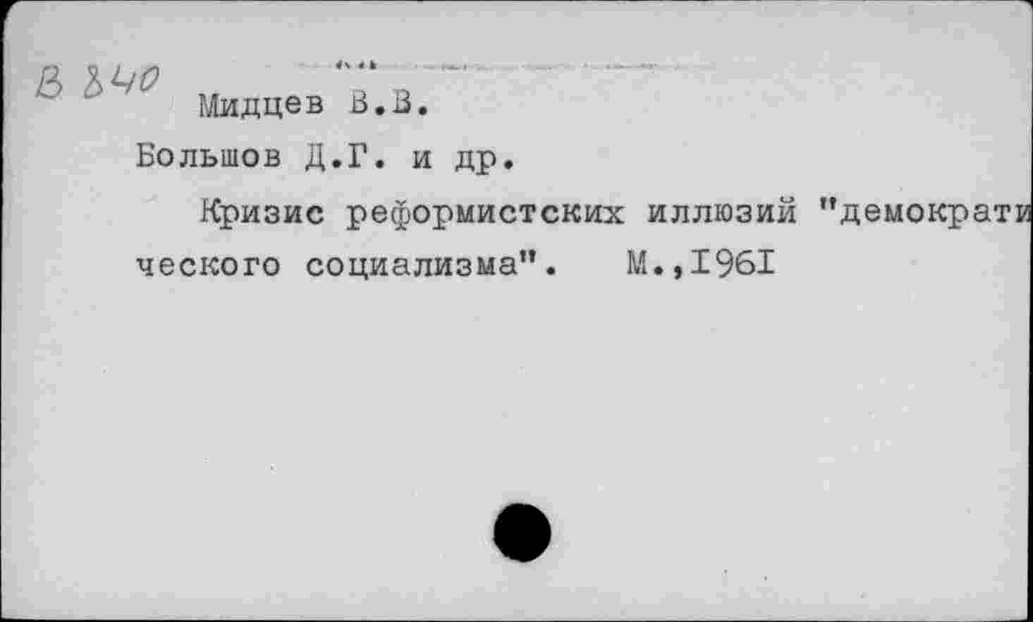 ﻿& ЪЧО
Мидцев В.В.
Большов Д.Г. и др.
Кризис реформистских иллюзий ” ческого социализма”. М.,1961